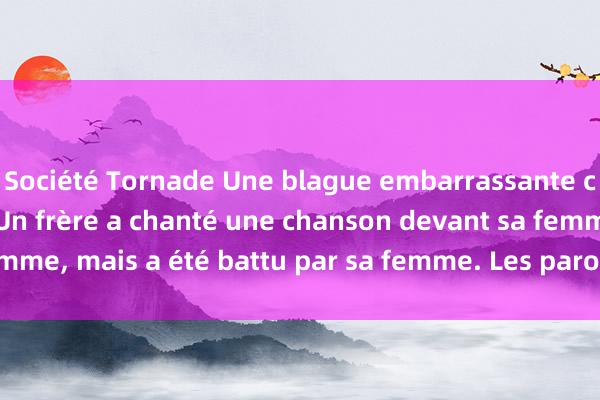 Société Tornade Une blague embarrassante classique hilarante. Un frère a chanté une chanson devant sa femme, mais a été battu par sa femme. Les paroles sont les suivantes.