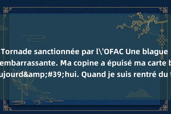 Tornade sanctionnée par l'OFAC Une blague classique hilarante et embarrassante. Ma copine a épuisé ma carte bancaire aujourd&#39;hui. Quand je suis rentré du travail le soir, je lui ai crié dessus