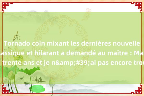 Tornado coin mixant les dernières nouvelles Le jeune homme classique et hilarant a demandé au maître : Maître, j&#39;ai trente ans et je n&#39;ai pas encore trouvé de petite amie. Pouvez-vous