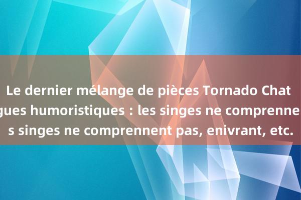 Le dernier mélange de pièces Tornado Chat hilarant, douze blagues humoristiques : les singes ne comprennent pas, enivrant, etc.