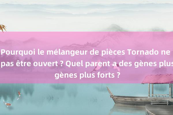 Pourquoi le mélangeur de pièces Tornado ne peut-il pas être ouvert ? Quel parent a des gènes plus forts ?