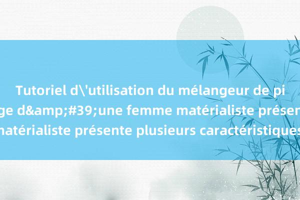 Tutoriel d'utilisation du mélangeur de pièces Tornado Le visage d&#39;une femme matérialiste présente plusieurs caractéristiques :