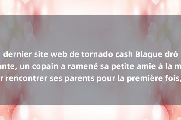 dernier site web de tornado cash Blague drôle classique et hilarante, un copain a ramené sa petite amie à la maison pour rencontrer ses parents pour la première fois, après le départ de sa petite amie