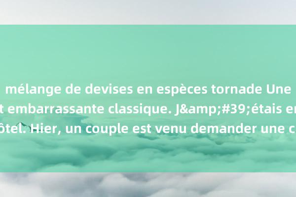 mélange de devises en espèces tornade Une blague hilarante et embarrassante classique. J&#39;étais en caisse dans un hôtel. Hier, un couple est venu demander une chambre. L&#39;homme était trè